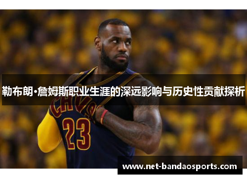 勒布朗·詹姆斯职业生涯的深远影响与历史性贡献探析