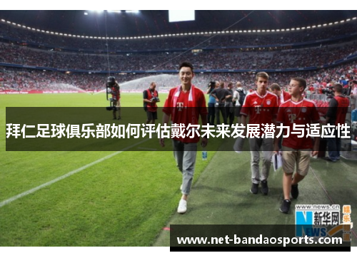 拜仁足球俱乐部如何评估戴尔未来发展潜力与适应性