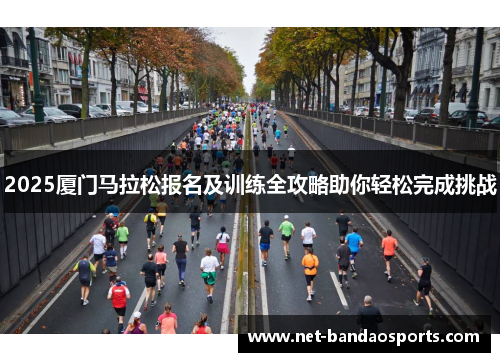 2025厦门马拉松报名及训练全攻略助你轻松完成挑战