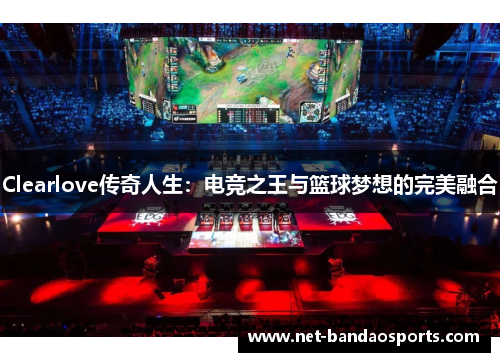 Clearlove传奇人生：电竞之王与篮球梦想的完美融合