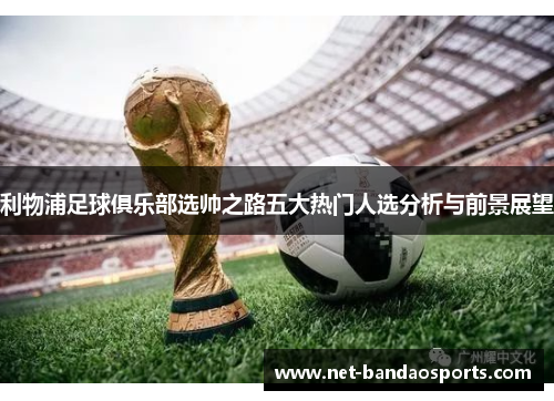 利物浦足球俱乐部选帅之路五大热门人选分析与前景展望