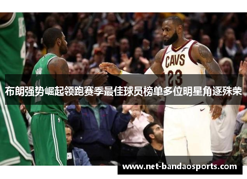 布朗强势崛起领跑赛季最佳球员榜单多位明星角逐殊荣