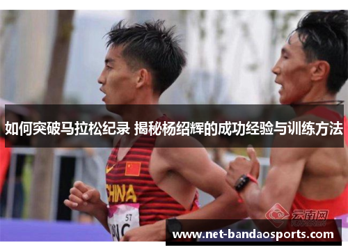 如何突破马拉松纪录 揭秘杨绍辉的成功经验与训练方法
