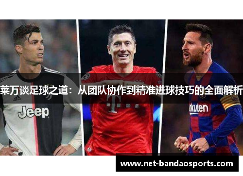 莱万谈足球之道：从团队协作到精准进球技巧的全面解析