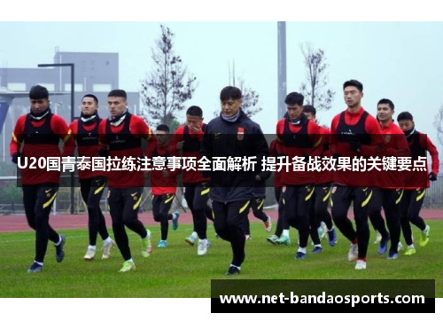 U20国青泰国拉练注意事项全面解析 提升备战效果的关键要点