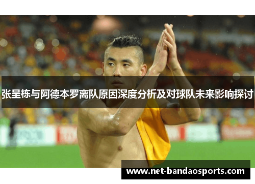张呈栋与阿德本罗离队原因深度分析及对球队未来影响探讨