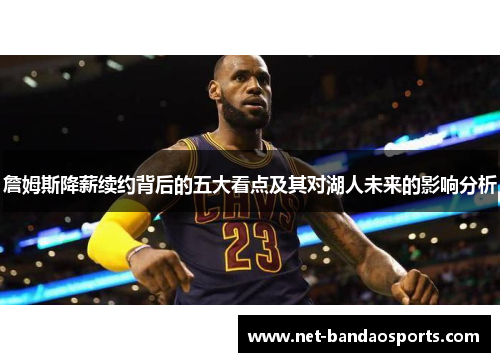 詹姆斯降薪续约背后的五大看点及其对湖人未来的影响分析