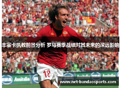 丰塞卡执教前景分析 罗马赛季战绩对其未来的深远影响