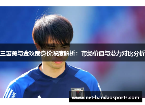 三笘薰与金玟哉身价深度解析：市场价值与潜力对比分析