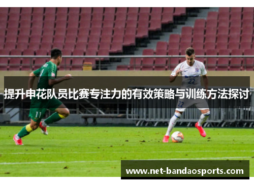 提升申花队员比赛专注力的有效策略与训练方法探讨