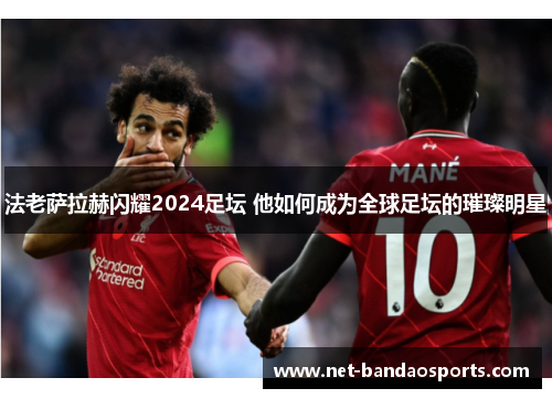 法老萨拉赫闪耀2024足坛 他如何成为全球足坛的璀璨明星