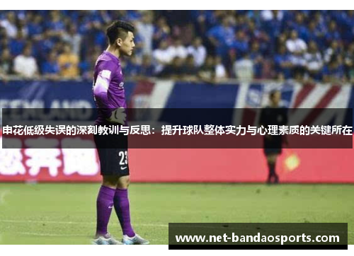 申花低级失误的深刻教训与反思：提升球队整体实力与心理素质的关键所在