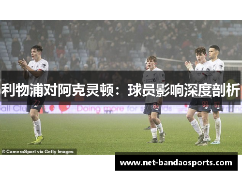 利物浦对阿克灵顿：球员影响深度剖析