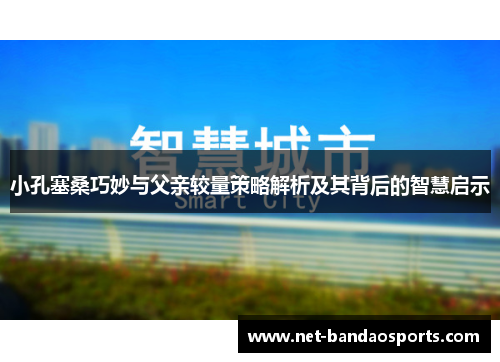小孔塞桑巧妙与父亲较量策略解析及其背后的智慧启示