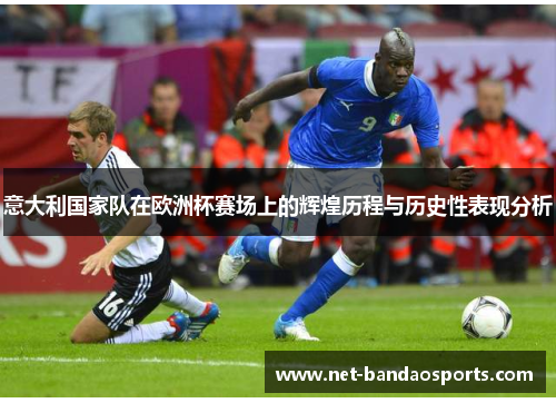 意大利国家队在欧洲杯赛场上的辉煌历程与历史性表现分析