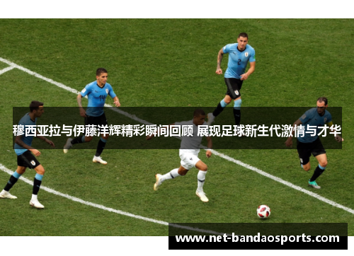 穆西亚拉与伊藤洋辉精彩瞬间回顾 展现足球新生代激情与才华