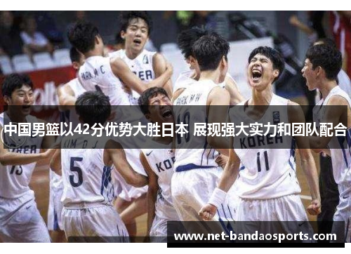 中国男篮以42分优势大胜日本 展现强大实力和团队配合