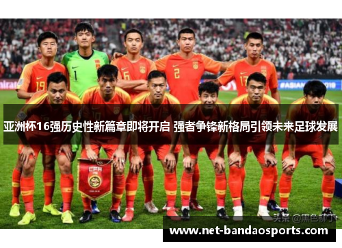 亚洲杯16强历史性新篇章即将开启 强者争锋新格局引领未来足球发展