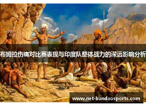 布姆拉伤痛对比赛表现与印度队整体战力的深远影响分析