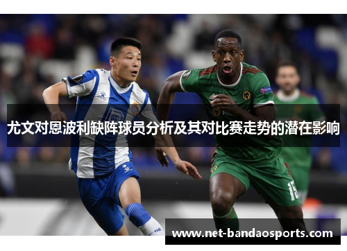 尤文对恩波利缺阵球员分析及其对比赛走势的潜在影响