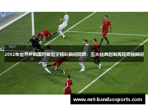 2002年世界杯韩国对葡萄牙精彩瞬间回顾：五大经典时刻再现震撼瞬间