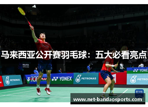 马来西亚公开赛羽毛球：五大必看亮点
