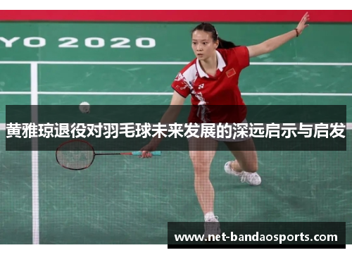黄雅琼退役对羽毛球未来发展的深远启示与启发
