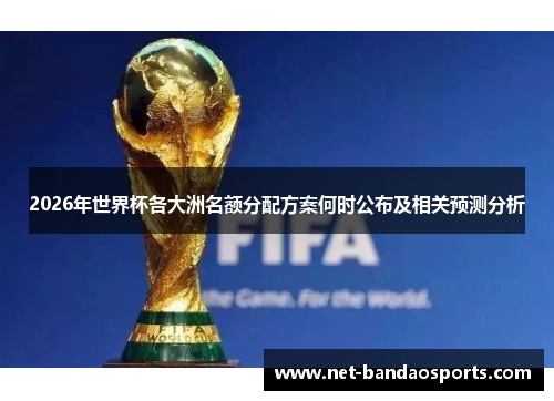 2026年世界杯各大洲名额分配方案何时公布及相关预测分析