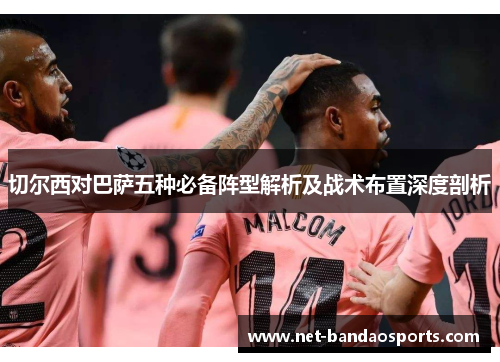 切尔西对巴萨五种必备阵型解析及战术布置深度剖析