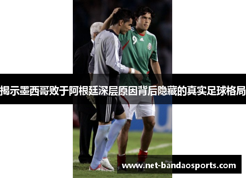 揭示墨西哥败于阿根廷深层原因背后隐藏的真实足球格局 揭示墨西哥败于阿根廷深层原因背后隐藏的真实足球格局