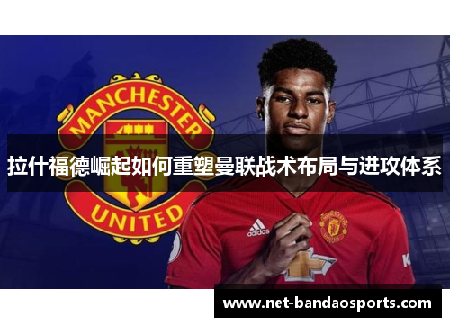 拉什福德崛起如何重塑曼联战术布局与进攻体系