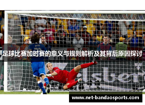 足球比赛加时赛的意义与规则解析及其背后原因探讨