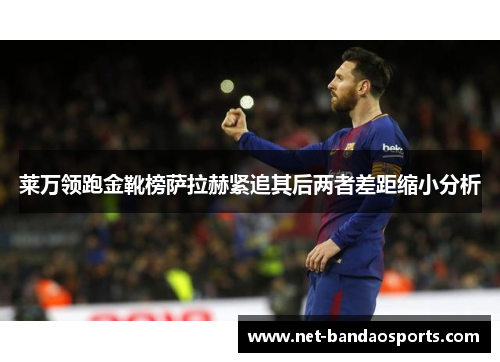 莱万领跑金靴榜萨拉赫紧追其后两者差距缩小分析