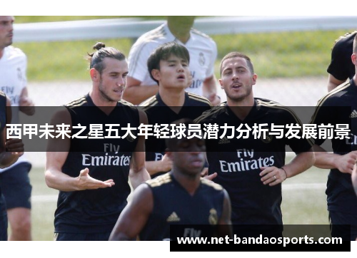 西甲未来之星五大年轻球员潜力分析与发展前景