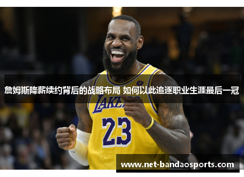 詹姆斯降薪续约背后的战略布局 如何以此追逐职业生涯最后一冠 詹姆斯降薪续约背后的战略布局 如何以此追逐职业生涯最后一冠