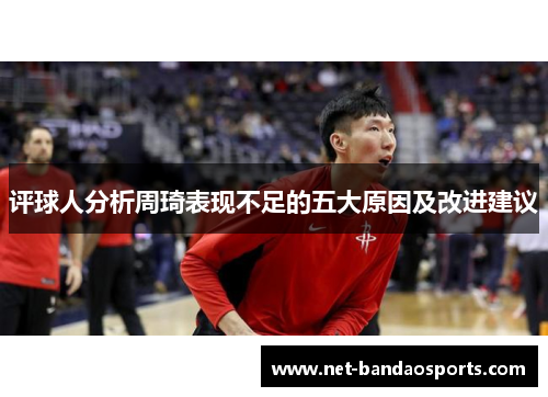 评球人分析周琦表现不足的五大原因及改进建议 评球人分析周琦表现不足的五大原因及改进建议