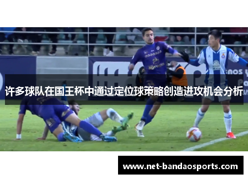 许多球队在国王杯中通过定位球策略创造进攻机会分析 许多球队在国王杯中通过定位球策略创造进攻机会分析