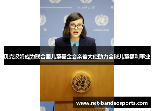 贝克汉姆成为联合国儿童基金会亲善大使助力全球儿童福利事业 贝克汉姆成为联合国儿童基金会亲善大使助力全球儿童福利事业