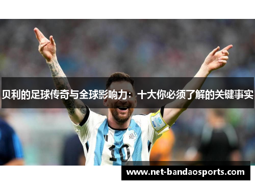 贝利的足球传奇与全球影响力:十大你必须了解的关键事实 贝利的足球传奇与全球影响力:十大你必须了解的关键事实