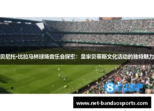 贝尼托·比拉马林球场音乐会探索:皇家贝蒂斯文化活动的独特魅力 贝尼托·比拉马林球场音乐会探索:皇家贝蒂斯文化活动的独特魅力