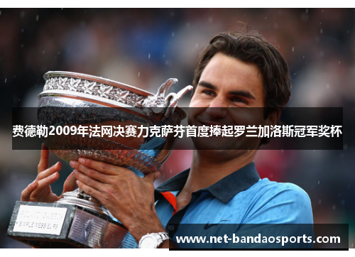 费德勒2009年法网决赛力克萨芬首度捧起罗兰加洛斯冠军奖杯 费德勒2009年法网决赛力克萨芬首度捧起罗兰加洛斯冠军奖杯