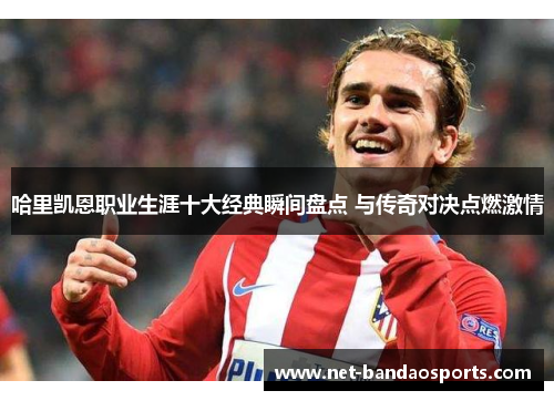 哈里凯恩职业生涯十大经典瞬间盘点 与传奇对决点燃激情 哈里凯恩职业生涯十大经典瞬间盘点 与传奇对决点燃激情