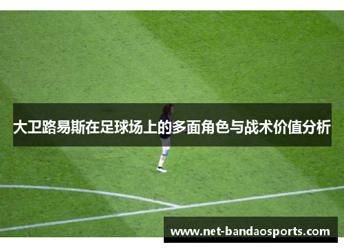 大卫路易斯在足球场上的多面角色与战术价值分析 大卫路易斯在足球场上的多面角色与战术价值分析