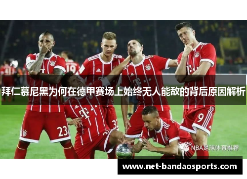 拜仁慕尼黑为何在德甲赛场上始终无人能敌的背后原因解析